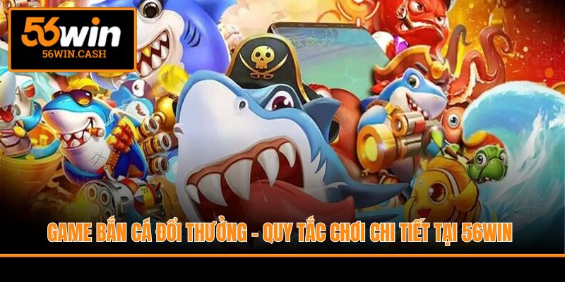 Game Bắn Cá Đổi Thưởng - Quy Tắc Chơi Chi Tiết Tại 56WIN