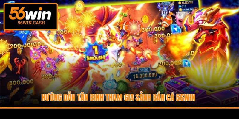 Hướng dẫn tân binh tham gia sảnh bắn cá 56WIN