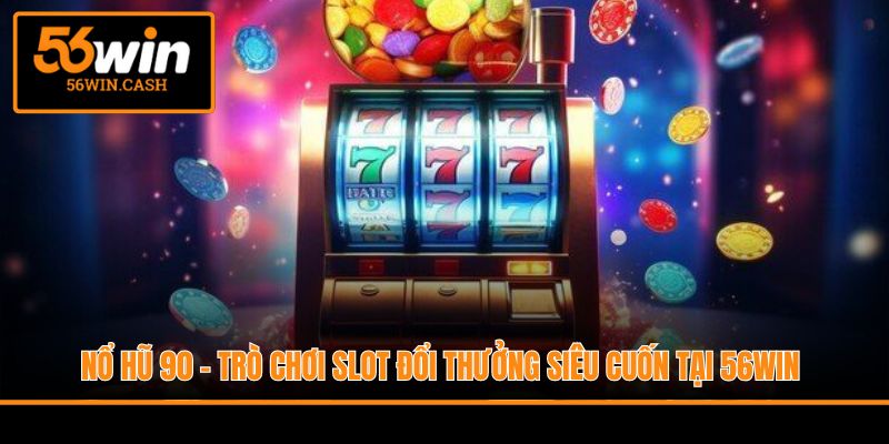 Nổ Hũ 90 - Trò Chơi Slot Đổi Thưởng Siêu Cuốn Tại 56WIN